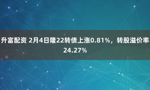 升富配资 2月4日隆22转债上涨0.81%，转股溢价率24.27%