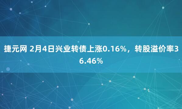捷元网 2月4日兴业转债上涨0.16%，转股溢价率36.46%