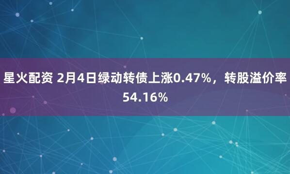 星火配资 2月4日绿动转债上涨0.47%，转股溢价率54.16%