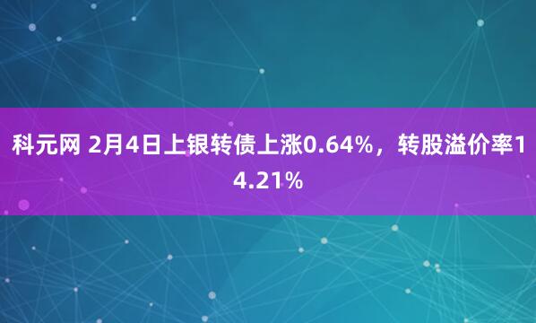 科元网 2月4日上银转债上涨0.64%，转股溢价率14.21%