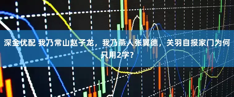 深金优配 我乃常山赵子龙，我乃燕人张翼德，关羽自报家门为何只用2字？