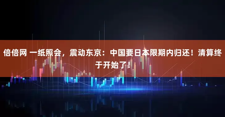 倍倍网 一纸照会，震动东京：中国要日本限期内归还！清算终于开始了！