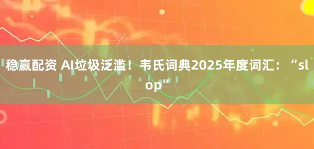 稳赢配资 AI垃圾泛滥！韦氏词典2025年度词汇：“slop”
