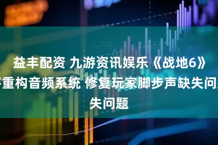 益丰配资 九游资讯娱乐《战地6》将重构音频系统 修复玩家脚步声缺失问题
