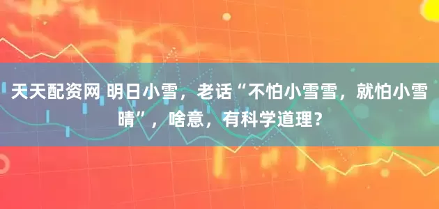 天天配资网 明日小雪，老话“不怕小雪雪，就怕小雪晴”，啥意，有科学道理？