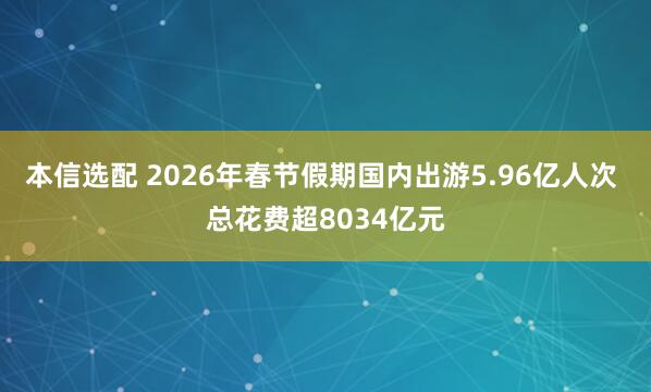 本信选配 2026年春节假期国内出游5.96亿人次 总花费超8034亿元