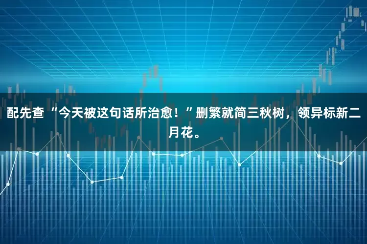 配先查 “今天被这句话所治愈！”删繁就简三秋树，领异标新二月花。