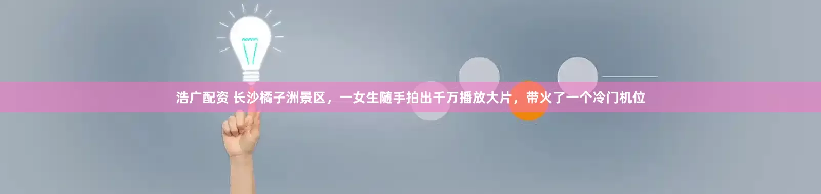 浩广配资 长沙橘子洲景区，一女生随手拍出千万播放大片，带火了一个冷门机位
