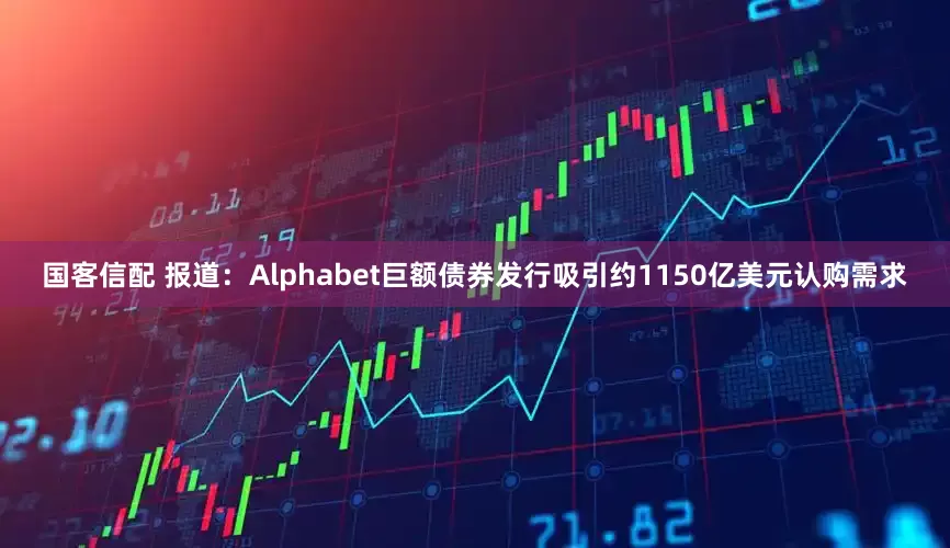 国客信配 报道：Alphabet巨额债券发行吸引约1150亿美元认购需求