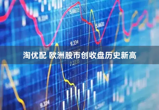 淘优配 欧洲股市创收盘历史新高