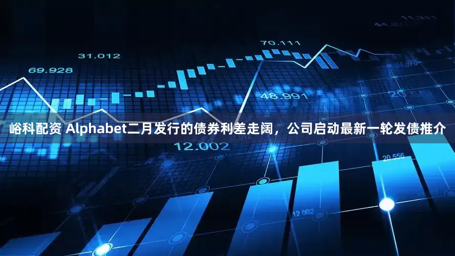 峪科配资 Alphabet二月发行的债券利差走阔，公司启动最新一轮发债推介