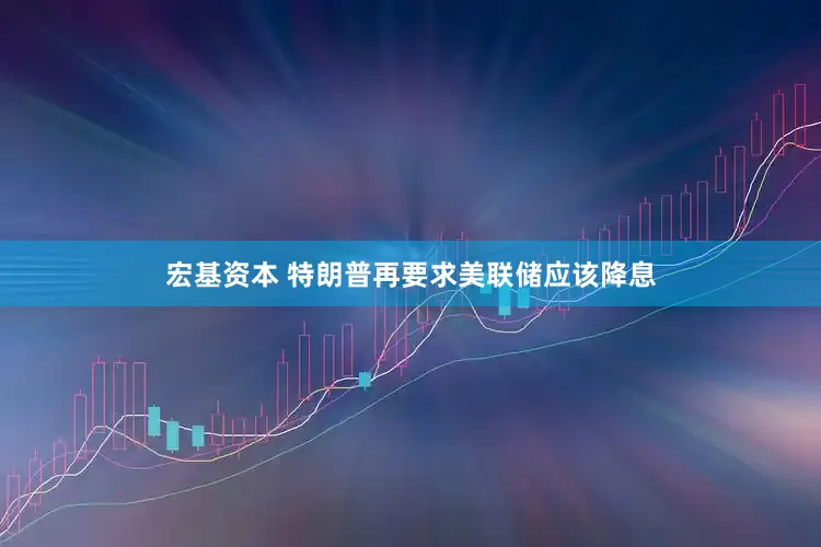 宏基资本 特朗普再要求美联储应该降息