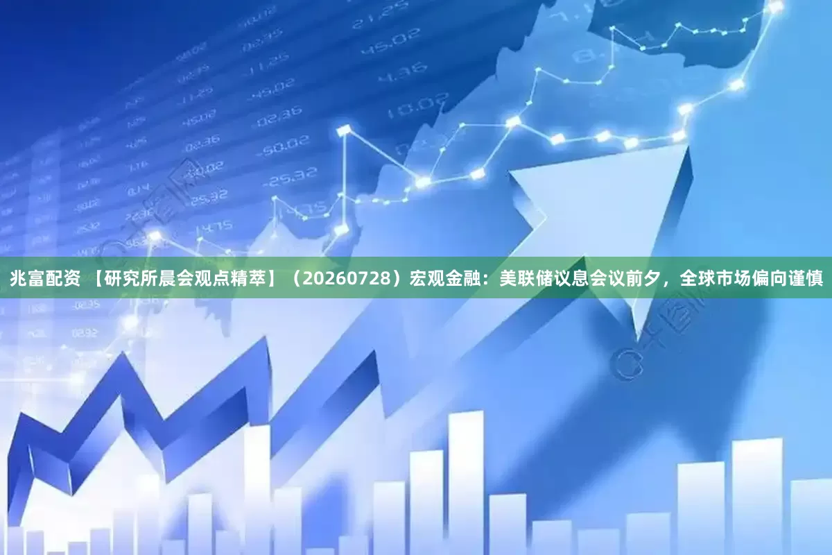 兆富配资 【研究所晨会观点精萃】（20260728）宏观金融：美联储议息会议前夕，全球市场偏向谨慎