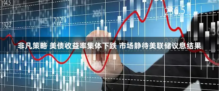 非凡策略 美债收益率集体下跌 市场静待美联储议息结果